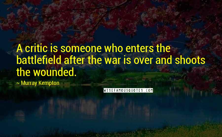 Murray Kempton Quotes: A critic is someone who enters the battlefield after the war is over and shoots the wounded.