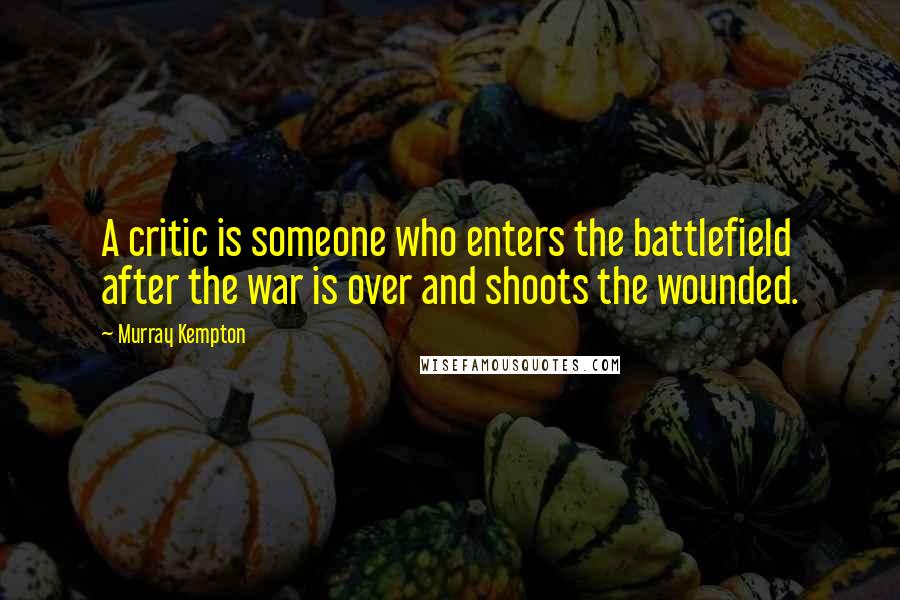Murray Kempton Quotes: A critic is someone who enters the battlefield after the war is over and shoots the wounded.
