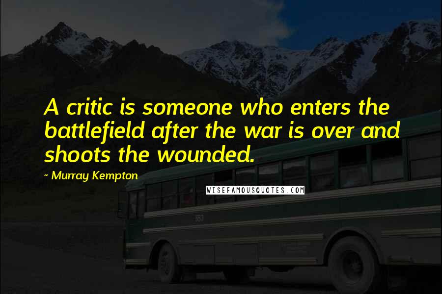 Murray Kempton Quotes: A critic is someone who enters the battlefield after the war is over and shoots the wounded.