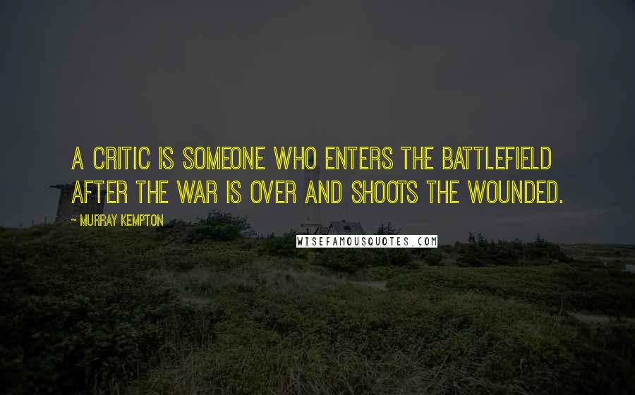 Murray Kempton Quotes: A critic is someone who enters the battlefield after the war is over and shoots the wounded.