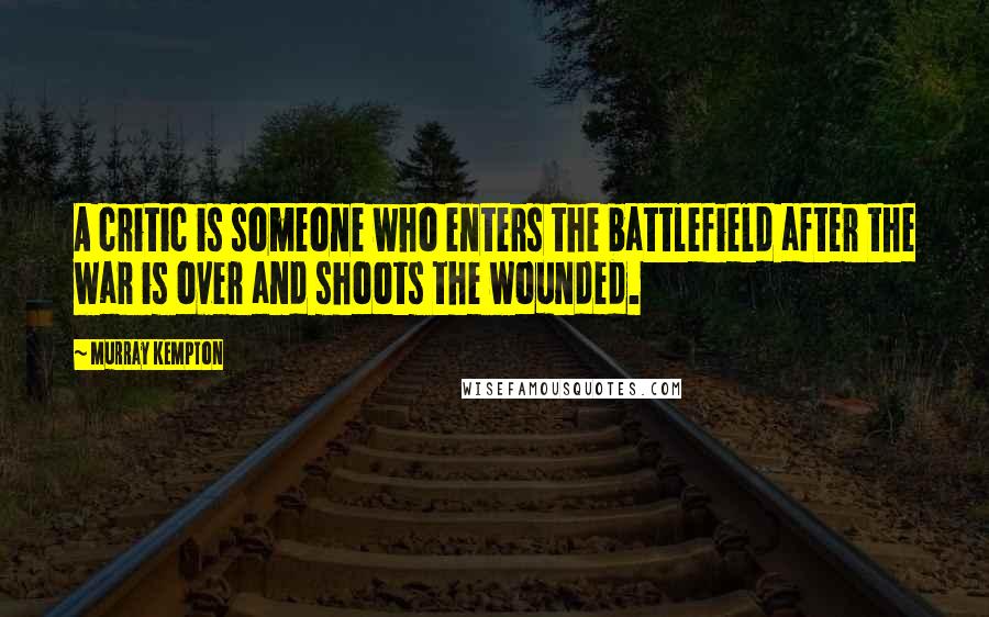 Murray Kempton Quotes: A critic is someone who enters the battlefield after the war is over and shoots the wounded.