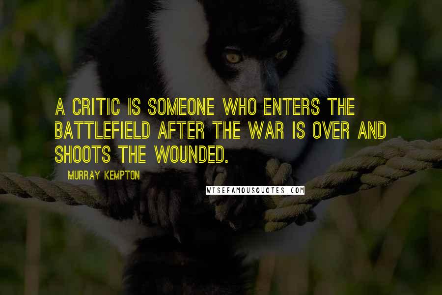 Murray Kempton Quotes: A critic is someone who enters the battlefield after the war is over and shoots the wounded.