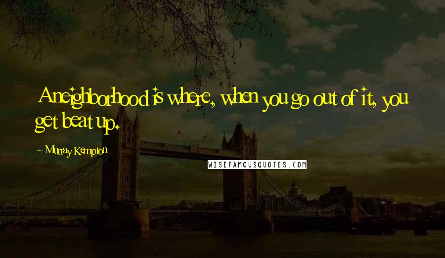 Murray Kempton Quotes: A neighborhood is where, when you go out of it, you get beat up.