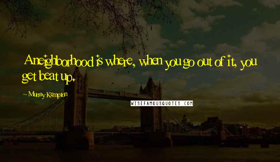 Murray Kempton Quotes: A neighborhood is where, when you go out of it, you get beat up.