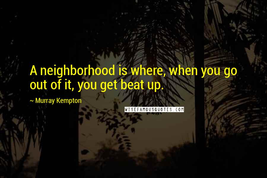 Murray Kempton Quotes: A neighborhood is where, when you go out of it, you get beat up.