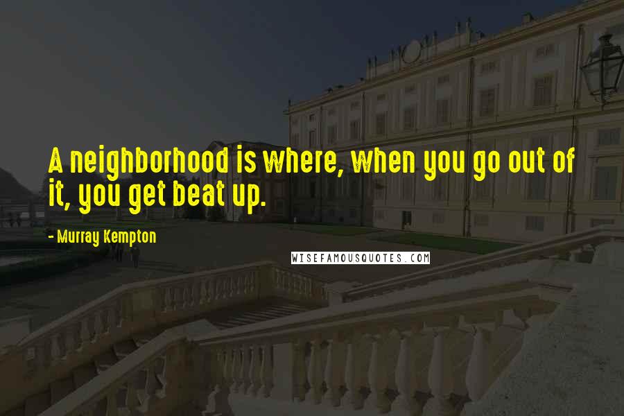 Murray Kempton Quotes: A neighborhood is where, when you go out of it, you get beat up.