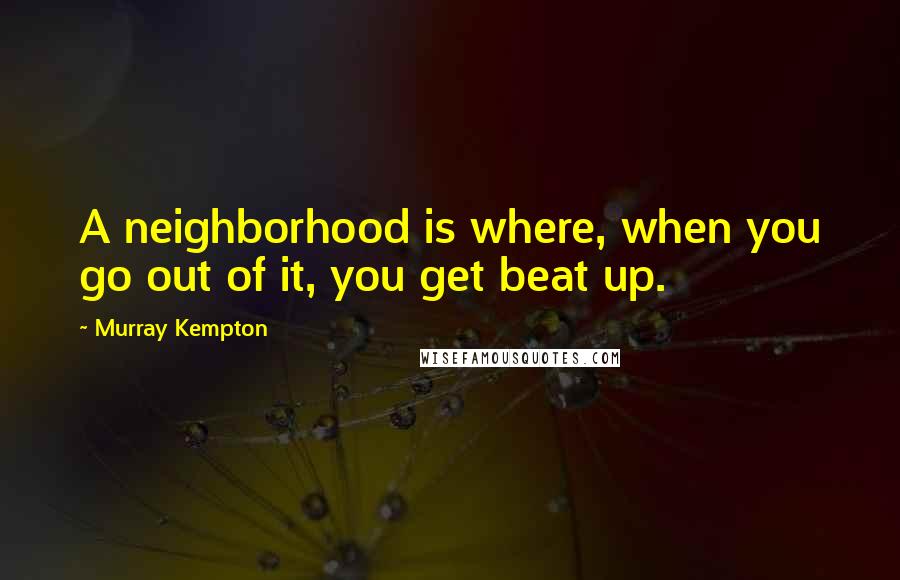 Murray Kempton Quotes: A neighborhood is where, when you go out of it, you get beat up.