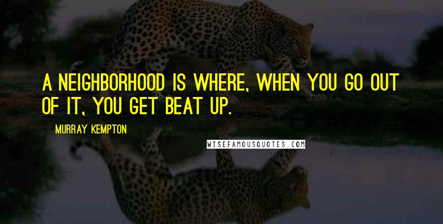 Murray Kempton Quotes: A neighborhood is where, when you go out of it, you get beat up.