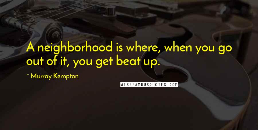 Murray Kempton Quotes: A neighborhood is where, when you go out of it, you get beat up.