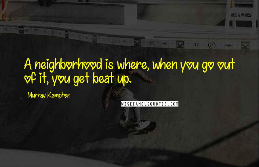 Murray Kempton Quotes: A neighborhood is where, when you go out of it, you get beat up.