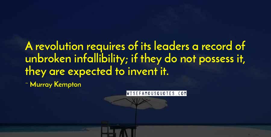 Murray Kempton Quotes: A revolution requires of its leaders a record of unbroken infallibility; if they do not possess it, they are expected to invent it.