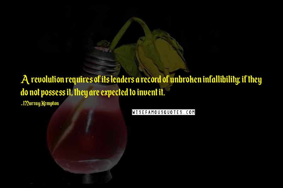 Murray Kempton Quotes: A revolution requires of its leaders a record of unbroken infallibility; if they do not possess it, they are expected to invent it.