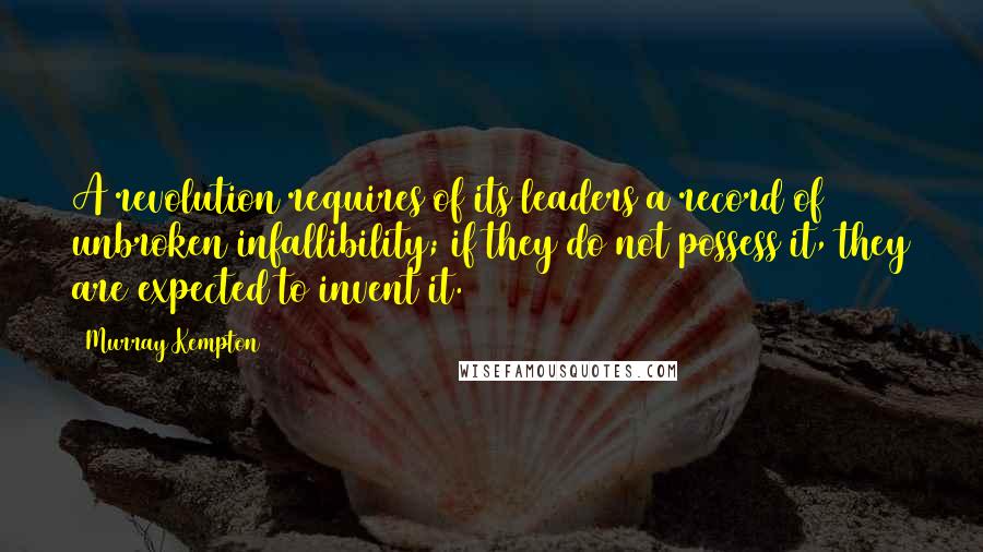 Murray Kempton Quotes: A revolution requires of its leaders a record of unbroken infallibility; if they do not possess it, they are expected to invent it.