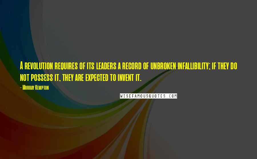 Murray Kempton Quotes: A revolution requires of its leaders a record of unbroken infallibility; if they do not possess it, they are expected to invent it.