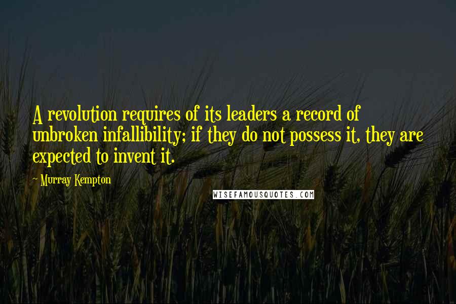 Murray Kempton Quotes: A revolution requires of its leaders a record of unbroken infallibility; if they do not possess it, they are expected to invent it.