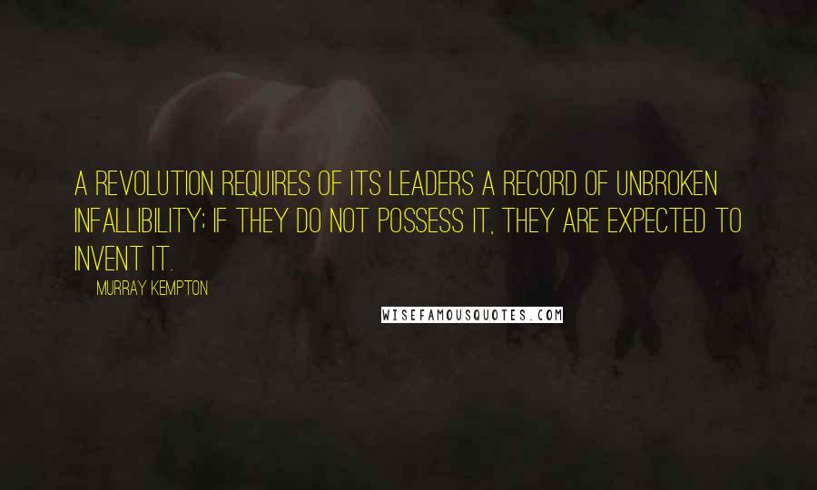 Murray Kempton Quotes: A revolution requires of its leaders a record of unbroken infallibility; if they do not possess it, they are expected to invent it.