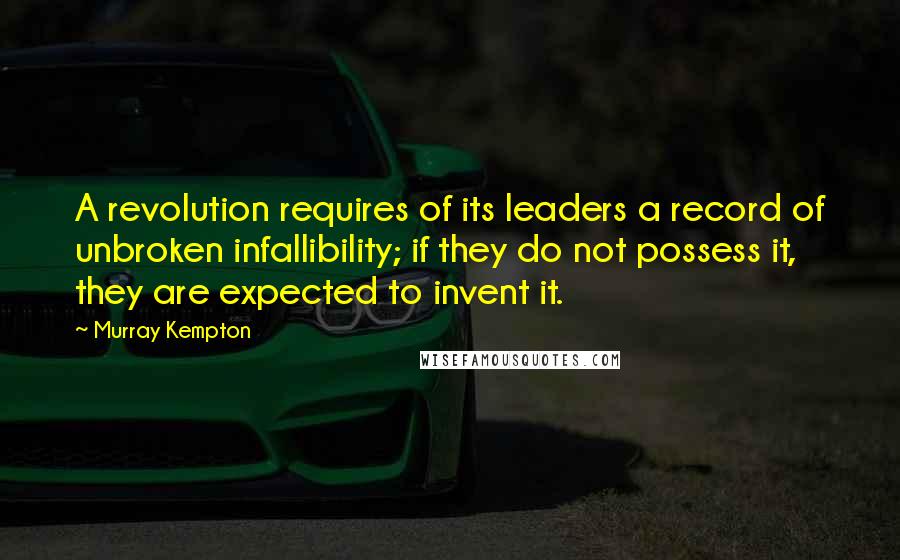 Murray Kempton Quotes: A revolution requires of its leaders a record of unbroken infallibility; if they do not possess it, they are expected to invent it.