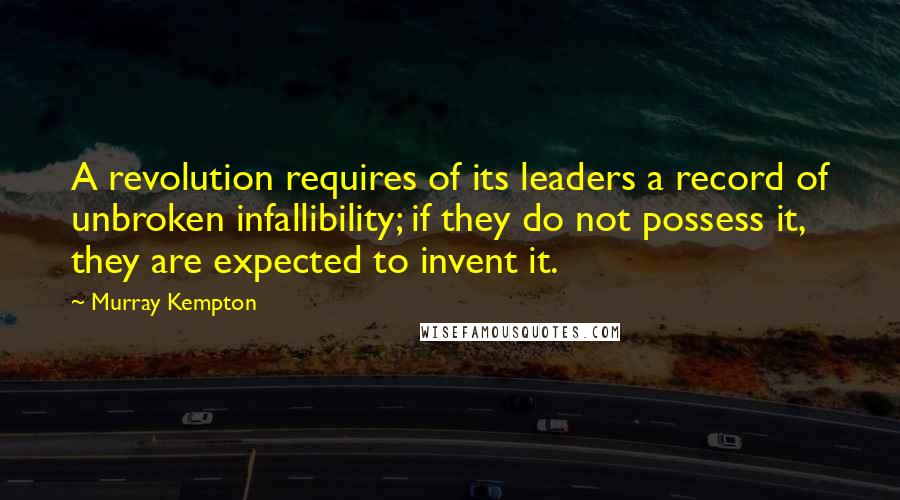 Murray Kempton Quotes: A revolution requires of its leaders a record of unbroken infallibility; if they do not possess it, they are expected to invent it.