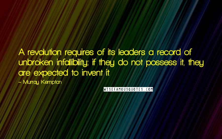 Murray Kempton Quotes: A revolution requires of its leaders a record of unbroken infallibility; if they do not possess it, they are expected to invent it.