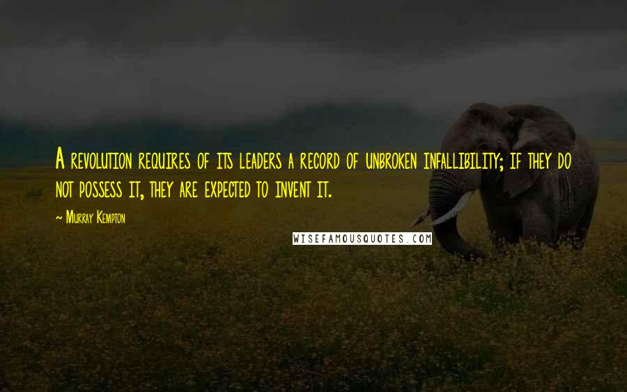 Murray Kempton Quotes: A revolution requires of its leaders a record of unbroken infallibility; if they do not possess it, they are expected to invent it.