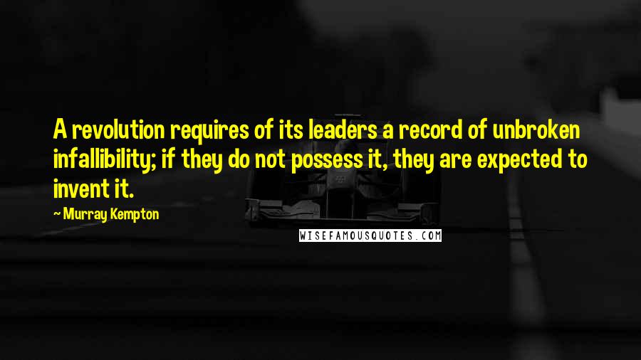 Murray Kempton Quotes: A revolution requires of its leaders a record of unbroken infallibility; if they do not possess it, they are expected to invent it.