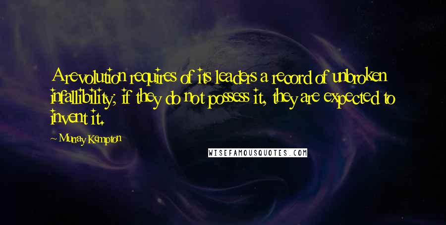 Murray Kempton Quotes: A revolution requires of its leaders a record of unbroken infallibility; if they do not possess it, they are expected to invent it.