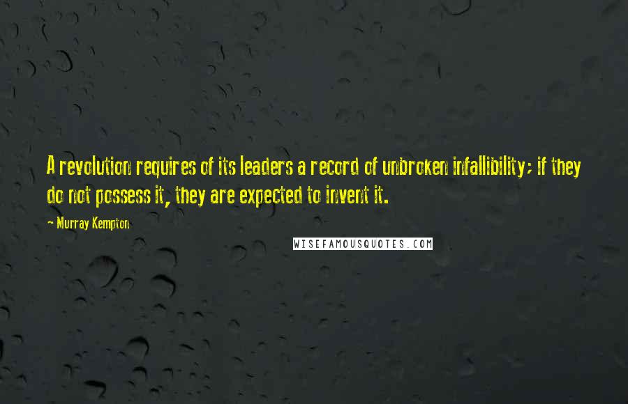 Murray Kempton Quotes: A revolution requires of its leaders a record of unbroken infallibility; if they do not possess it, they are expected to invent it.