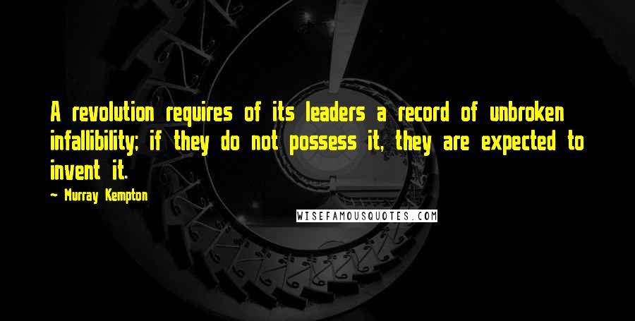 Murray Kempton Quotes: A revolution requires of its leaders a record of unbroken infallibility; if they do not possess it, they are expected to invent it.