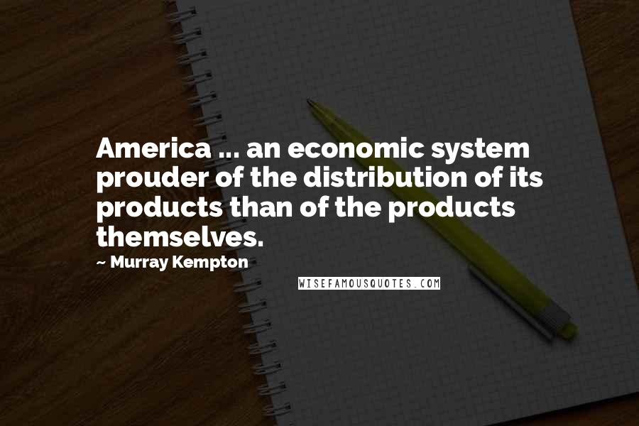 Murray Kempton Quotes: America ... an economic system prouder of the distribution of its products than of the products themselves.