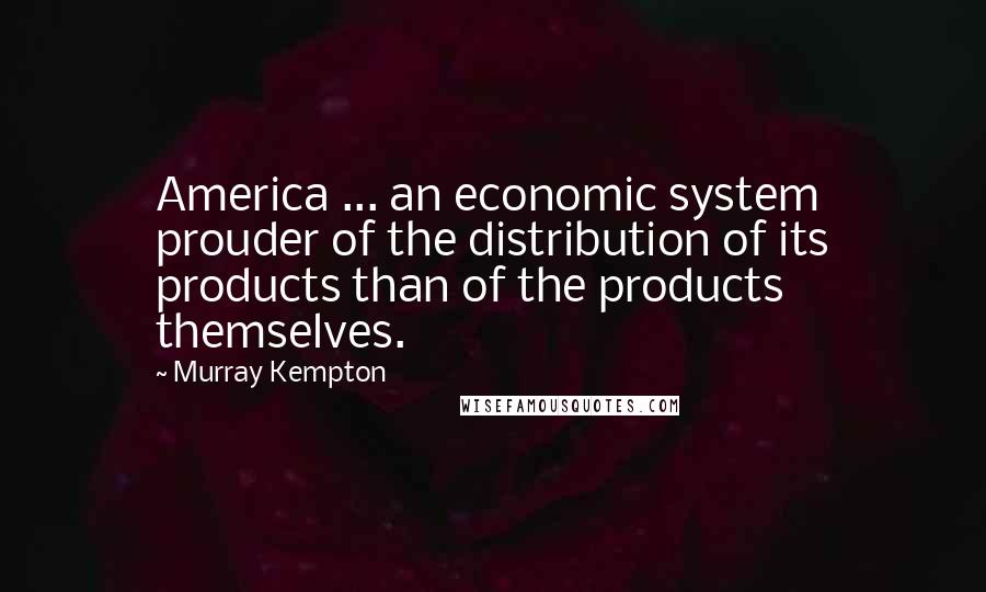 Murray Kempton Quotes: America ... an economic system prouder of the distribution of its products than of the products themselves.