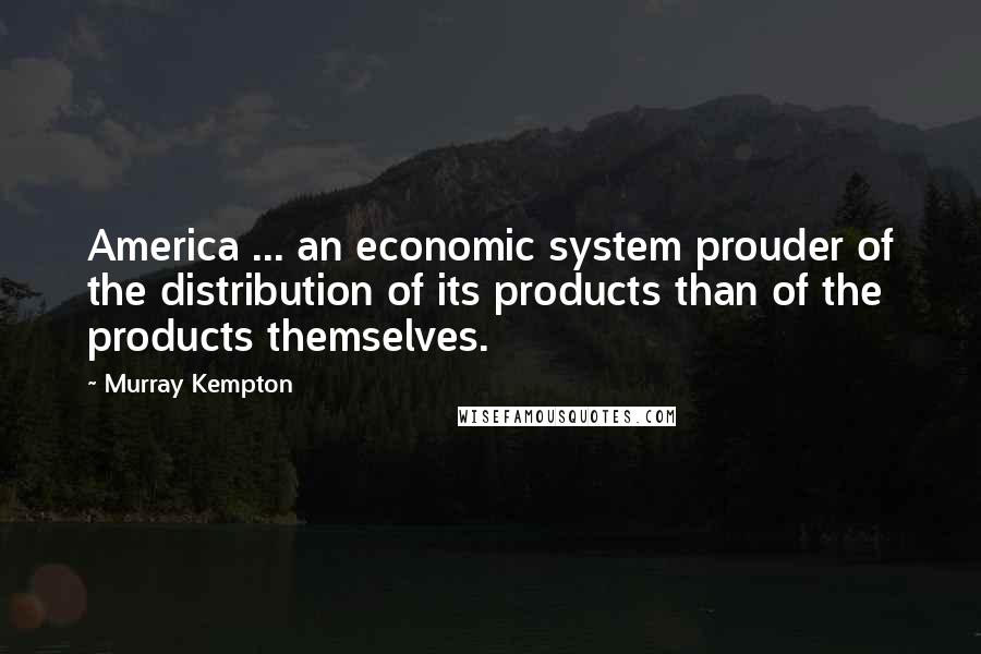 Murray Kempton Quotes: America ... an economic system prouder of the distribution of its products than of the products themselves.