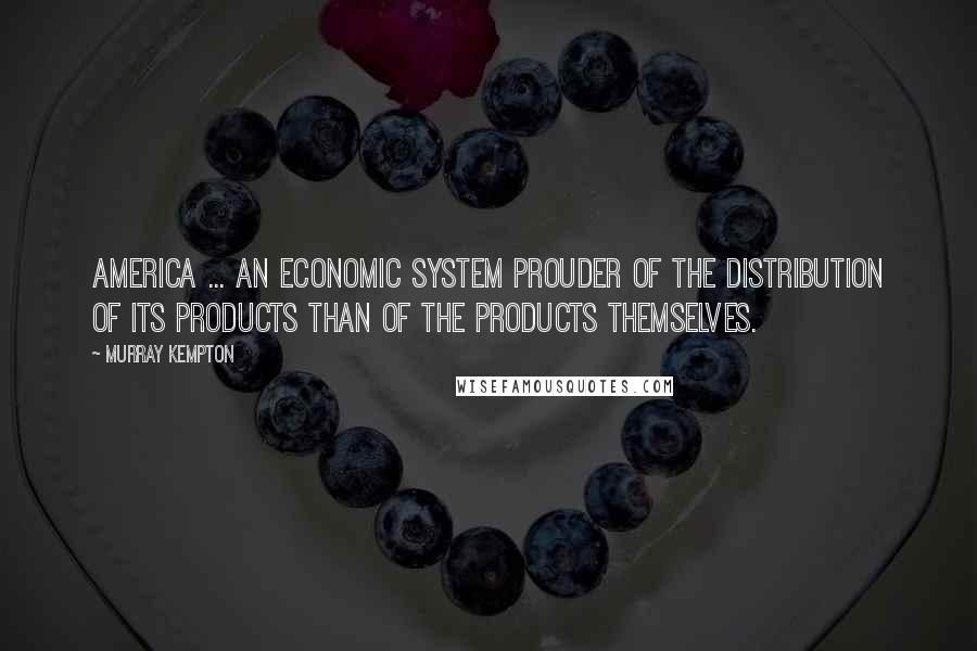 Murray Kempton Quotes: America ... an economic system prouder of the distribution of its products than of the products themselves.