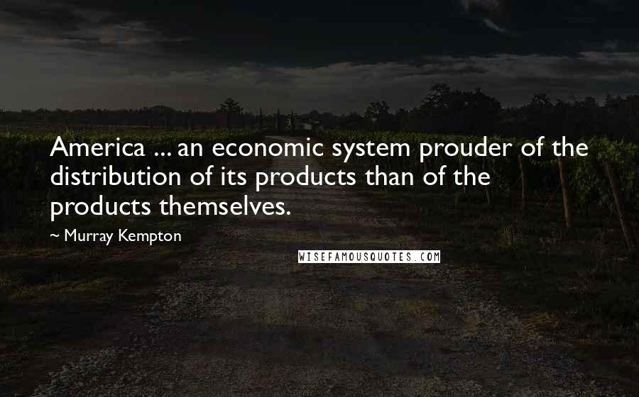 Murray Kempton Quotes: America ... an economic system prouder of the distribution of its products than of the products themselves.