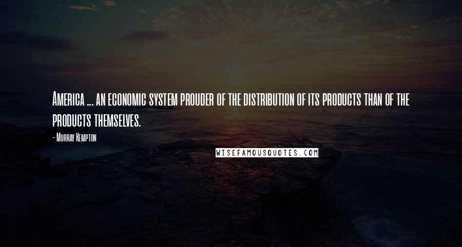 Murray Kempton Quotes: America ... an economic system prouder of the distribution of its products than of the products themselves.