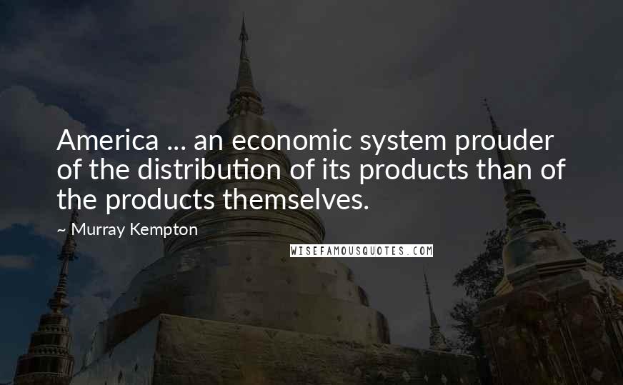 Murray Kempton Quotes: America ... an economic system prouder of the distribution of its products than of the products themselves.