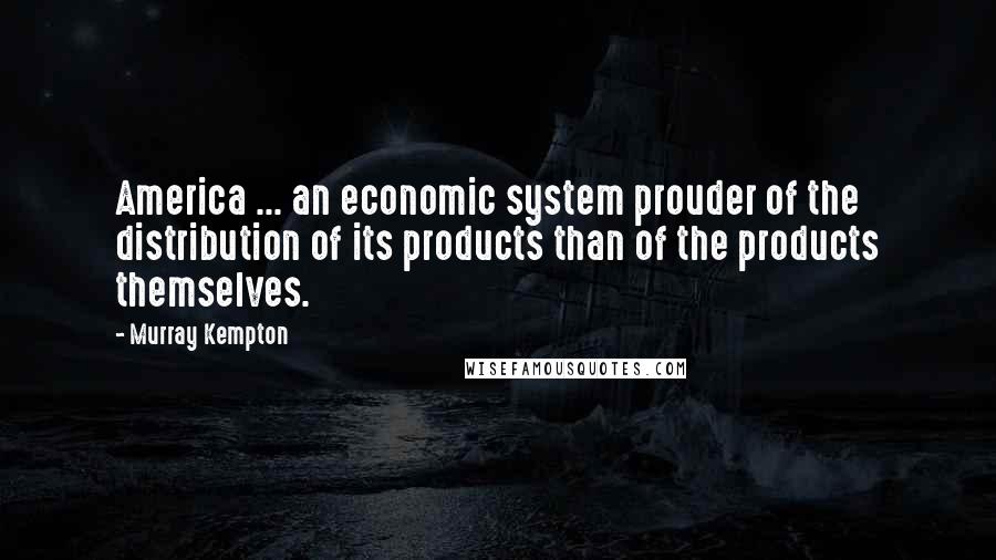 Murray Kempton Quotes: America ... an economic system prouder of the distribution of its products than of the products themselves.