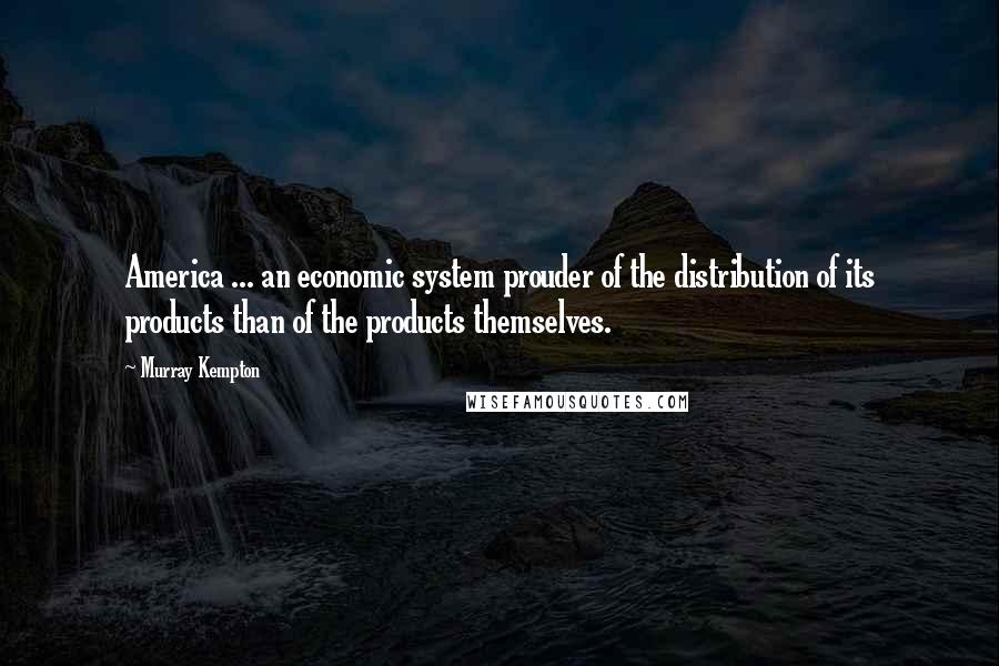 Murray Kempton Quotes: America ... an economic system prouder of the distribution of its products than of the products themselves.