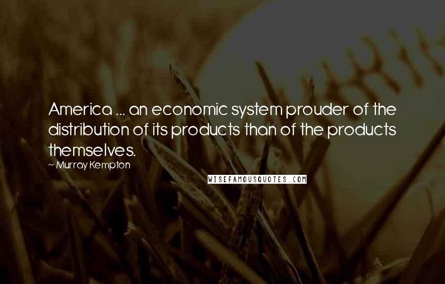 Murray Kempton Quotes: America ... an economic system prouder of the distribution of its products than of the products themselves.