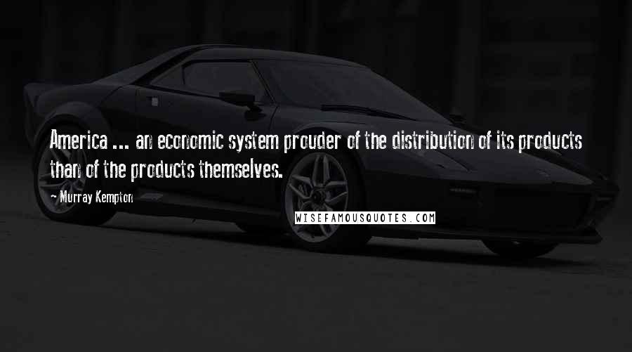 Murray Kempton Quotes: America ... an economic system prouder of the distribution of its products than of the products themselves.