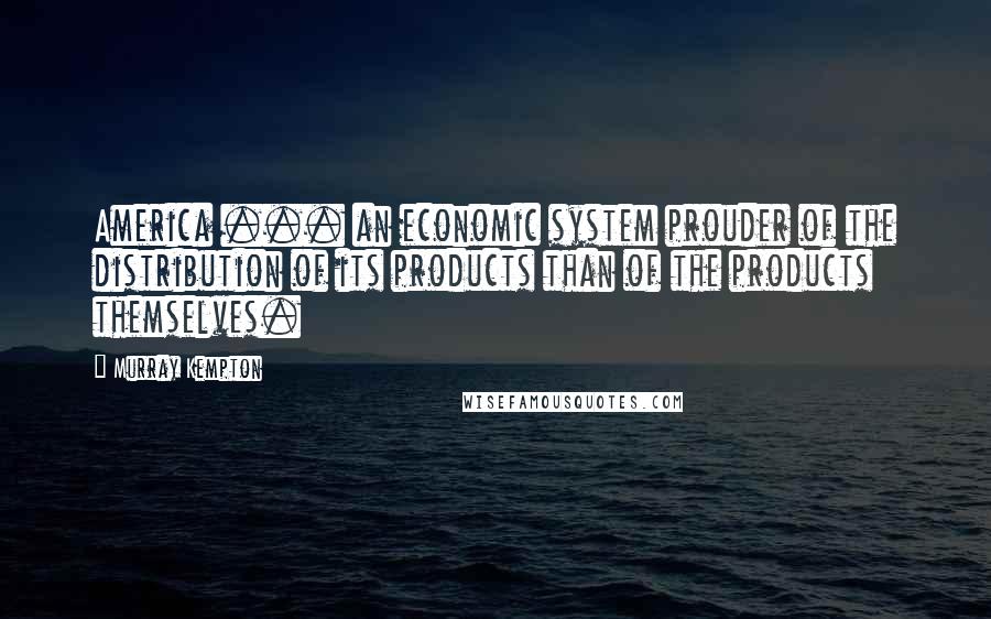 Murray Kempton Quotes: America ... an economic system prouder of the distribution of its products than of the products themselves.
