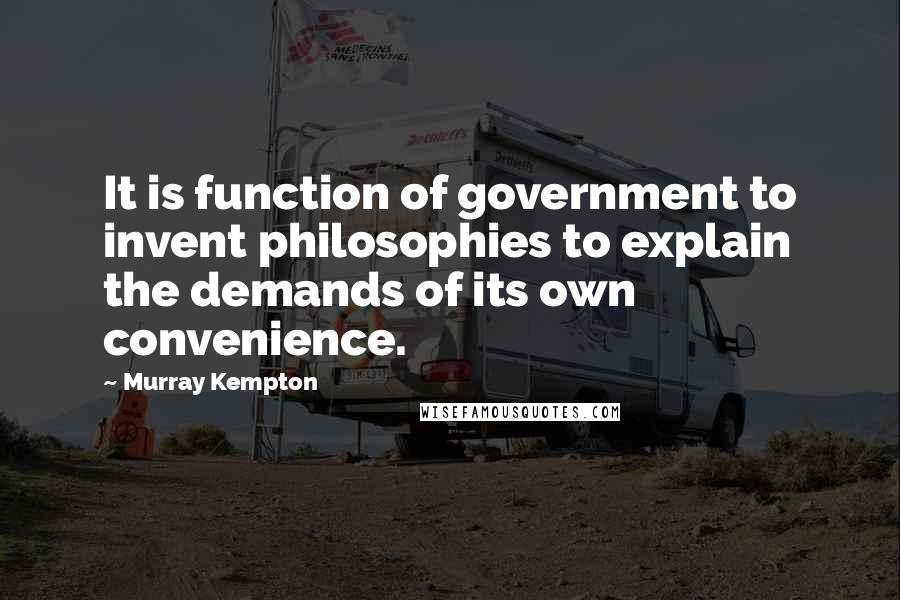 Murray Kempton Quotes: It is function of government to invent philosophies to explain the demands of its own convenience.