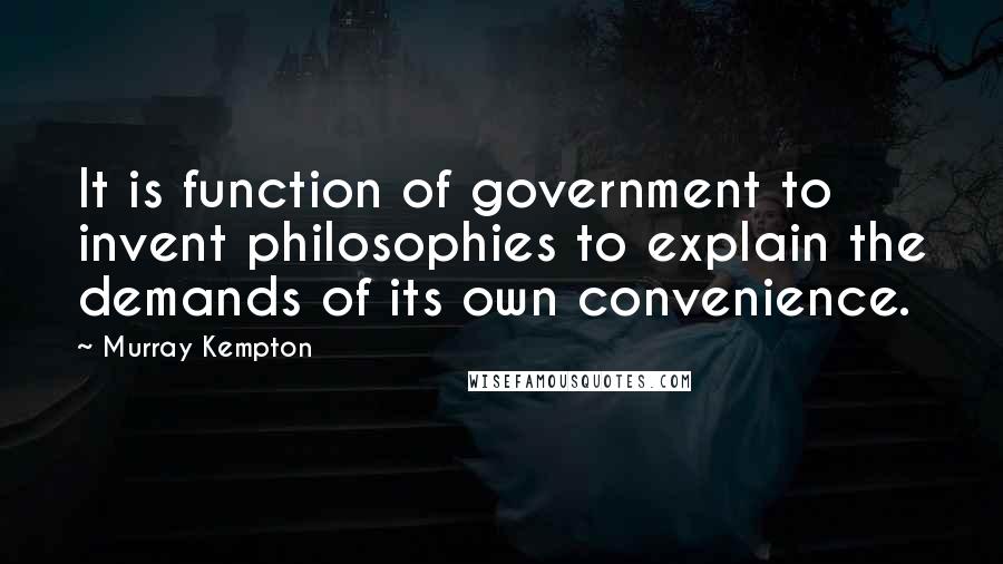 Murray Kempton Quotes: It is function of government to invent philosophies to explain the demands of its own convenience.