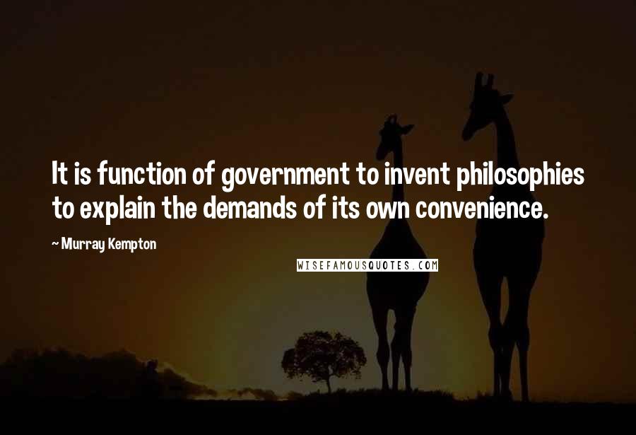 Murray Kempton Quotes: It is function of government to invent philosophies to explain the demands of its own convenience.