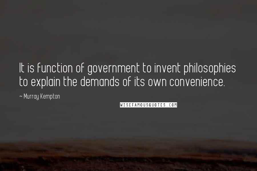 Murray Kempton Quotes: It is function of government to invent philosophies to explain the demands of its own convenience.