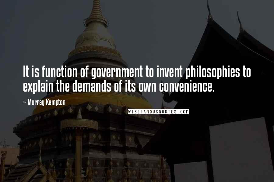 Murray Kempton Quotes: It is function of government to invent philosophies to explain the demands of its own convenience.