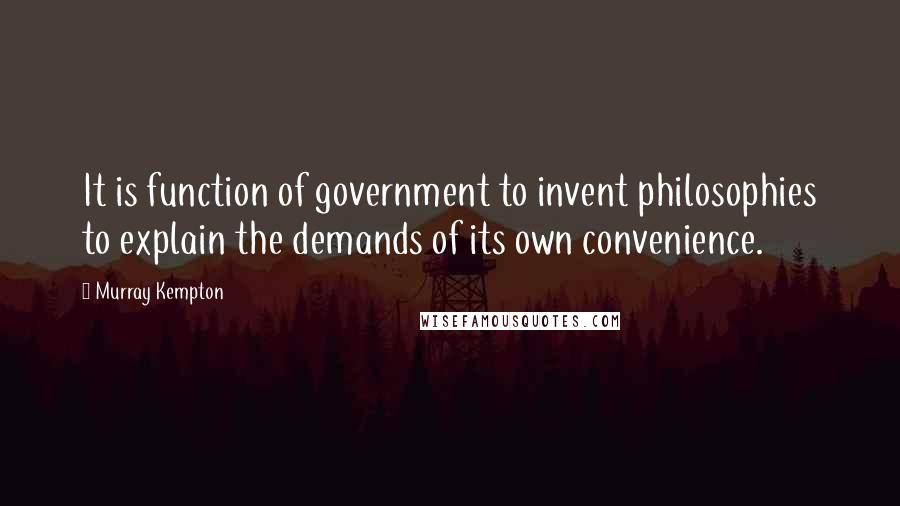 Murray Kempton Quotes: It is function of government to invent philosophies to explain the demands of its own convenience.