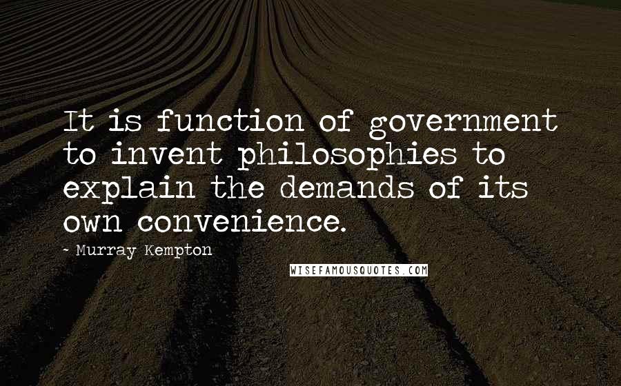 Murray Kempton Quotes: It is function of government to invent philosophies to explain the demands of its own convenience.