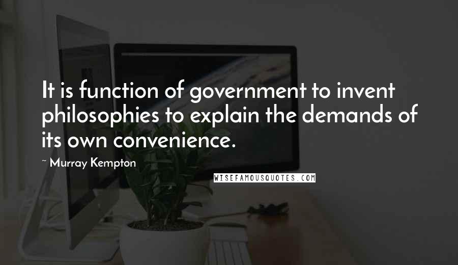 Murray Kempton Quotes: It is function of government to invent philosophies to explain the demands of its own convenience.