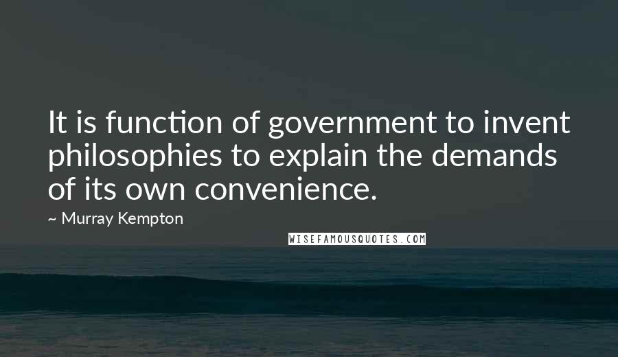 Murray Kempton Quotes: It is function of government to invent philosophies to explain the demands of its own convenience.