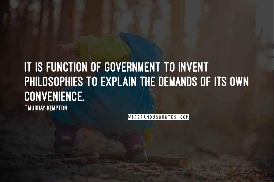 Murray Kempton Quotes: It is function of government to invent philosophies to explain the demands of its own convenience.